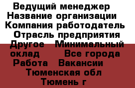 Ведущий менеджер › Название организации ­ Компания-работодатель › Отрасль предприятия ­ Другое › Минимальный оклад ­ 1 - Все города Работа » Вакансии   . Тюменская обл.,Тюмень г.